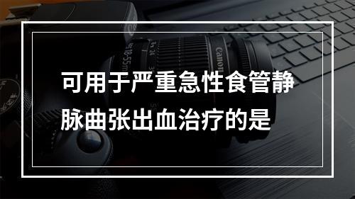 可用于严重急性食管静脉曲张出血治疗的是