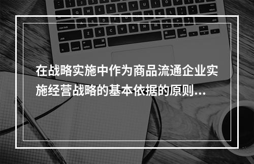 在战略实施中作为商品流通企业实施经营战略的基本依据的原则有（