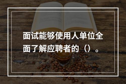 面试能够使用人单位全面了解应聘者的（）。