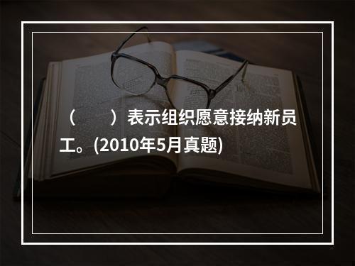 （　　）表示组织愿意接纳新员工。(2010年5月真题)