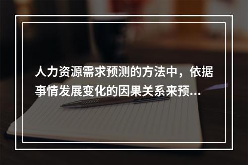 人力资源需求预测的方法中，依据事情发展变化的因果关系来预测事