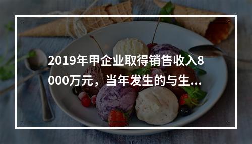 2019年甲企业取得销售收入8000万元，当年发生的与生产经