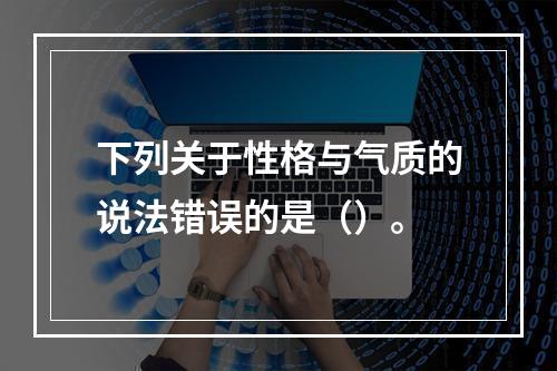 下列关于性格与气质的说法错误的是（）。