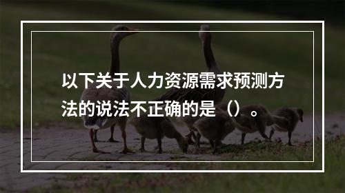 以下关于人力资源需求预测方法的说法不正确的是（）。