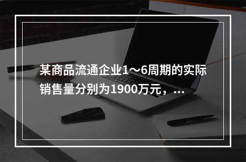 某商品流通企业1～6周期的实际销售量分别为1900万元，2