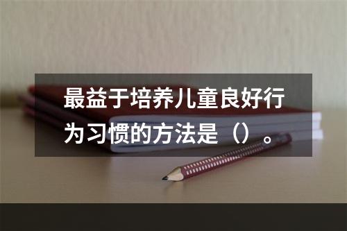 最益于培养儿童良好行为习惯的方法是（）。