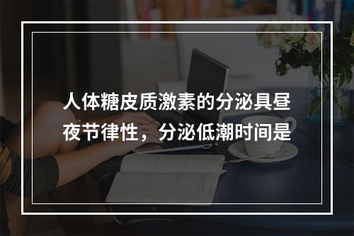 人体糖皮质激素的分泌具昼夜节律性，分泌低潮时间是