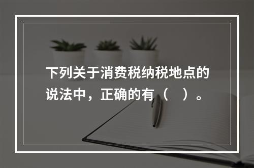 下列关于消费税纳税地点的说法中，正确的有（　）。