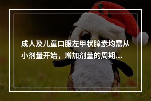 成人及儿童口服左甲状腺素均需从小剂量开始，增加剂量的周期是