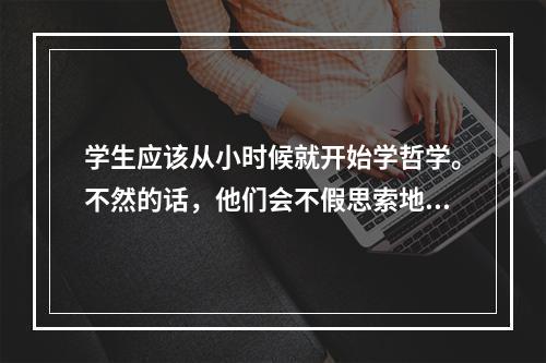 学生应该从小时候就开始学哲学。不然的话，他们会不假思索地接受