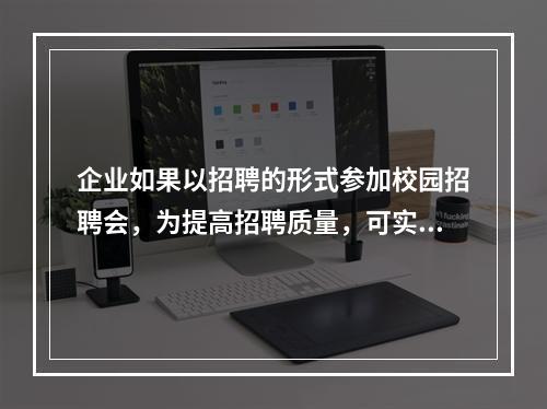 企业如果以招聘的形式参加校园招聘会，为提高招聘质量，可实施（