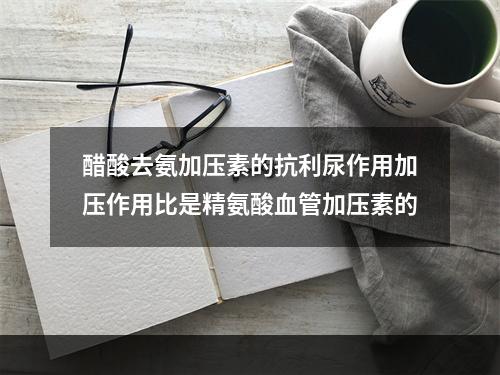 醋酸去氨加压素的抗利尿作用加压作用比是精氨酸血管加压素的