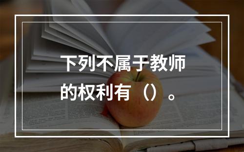 下列不属于教师的权利有（）。