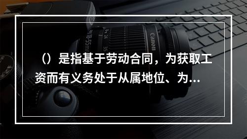 （）是指基于劳动合同，为获取工资而有义务处于从属地位、为他人