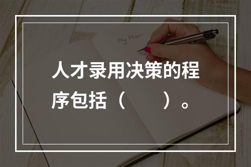 人才录用决策的程序包括（　　）。