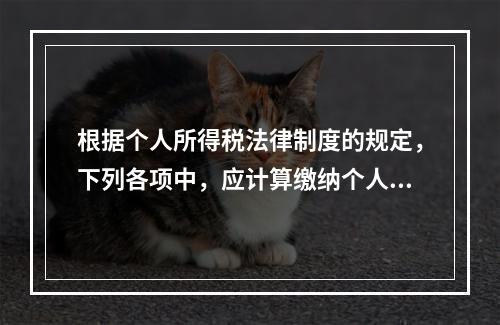 根据个人所得税法律制度的规定，下列各项中，应计算缴纳个人所得