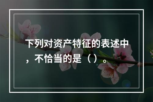 下列对资产特征的表述中，不恰当的是（ ）。