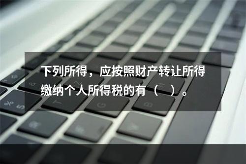 下列所得，应按照财产转让所得缴纳个人所得税的有（　）。