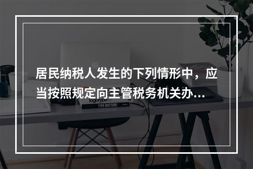 居民纳税人发生的下列情形中，应当按照规定向主管税务机关办理个