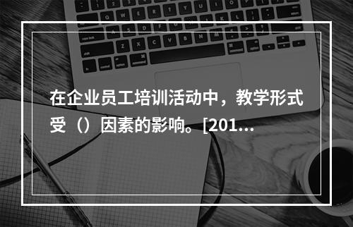 在企业员工培训活动中，教学形式受（）因素的影响。[2010年