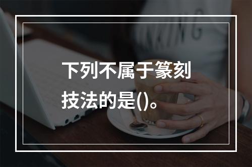 下列不属于篆刻技法的是()。