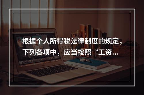 根据个人所得税法律制度的规定，下列各项中，应当按照“工资、薪