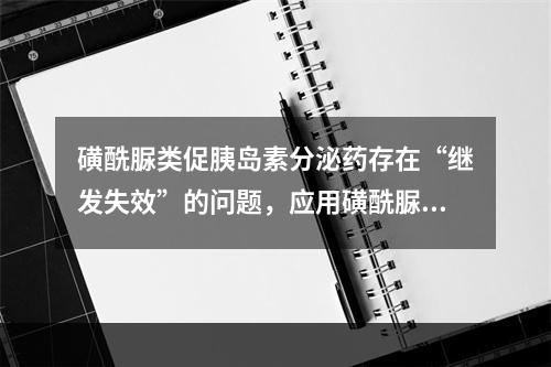 磺酰脲类促胰岛素分泌药存在“继发失效”的问题，应用磺酰脲类降