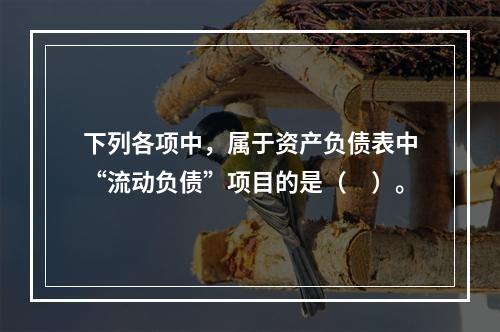 下列各项中，属于资产负债表中“流动负债”项目的是（　）。