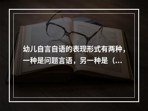 幼儿自言自语的表现形式有两种，一种是问题言语，另一种是（）。