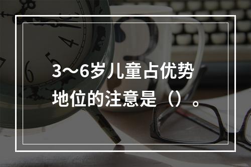 3～6岁儿童占优势地位的注意是（）。