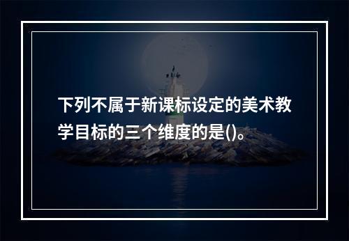 下列不属于新课标设定的美术教学目标的三个维度的是()。