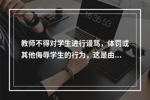 教师不得对学生进行谩骂，体罚或其他侮辱学生的行为，这是由学生