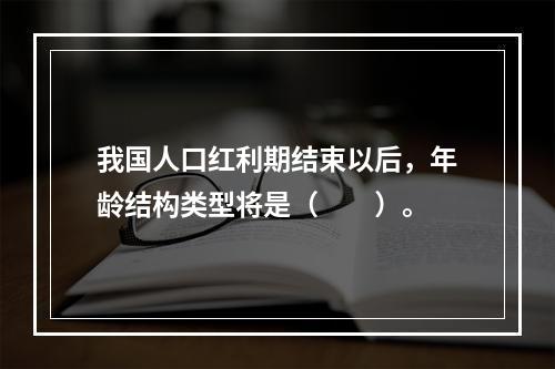 我国人口红利期结束以后，年龄结构类型将是（　　）。