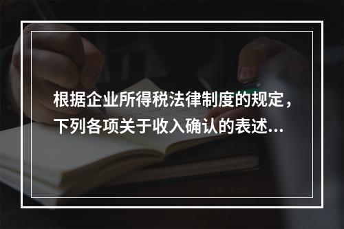 根据企业所得税法律制度的规定，下列各项关于收入确认的表述中，