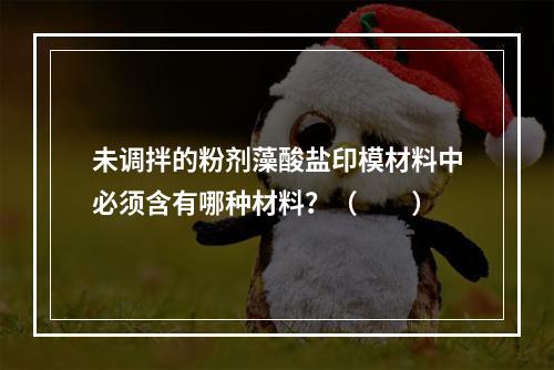 未调拌的粉剂藻酸盐印模材料中必须含有哪种材料？（　　）