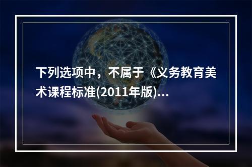 下列选项中，不属于《义务教育美术课程标准(2011年版)》“