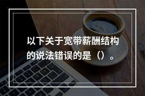 以下关于宽带薪酬结构的说法错误的是（）。