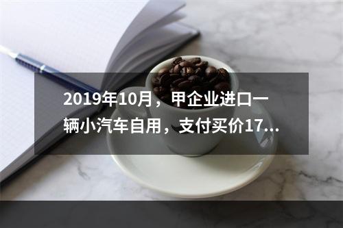 2019年10月，甲企业进口一辆小汽车自用，支付买价17万元