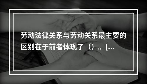 劳动法律关系与劳动关系最主要的区别在于前者体现了（）。[20