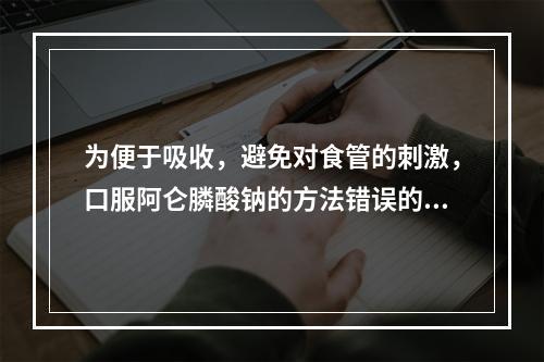 为便于吸收，避免对食管的刺激，口服阿仑膦酸钠的方法错误的是