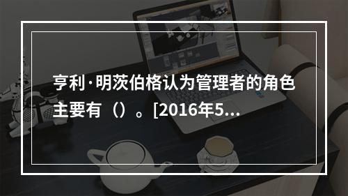 亨利·明茨伯格认为管理者的角色主要有（）。[2016年5月二