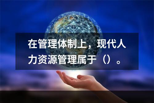 在管理体制上，现代人力资源管理属于（）。