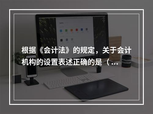 根据《会计法》的规定，关于会计机构的设置表述正确的是（ ）。