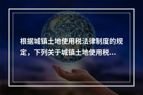 根据城镇土地使用税法律制度的规定，下列关于城镇土地使用税纳税