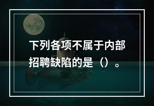 下列各项不属于内部招聘缺陷的是（）。