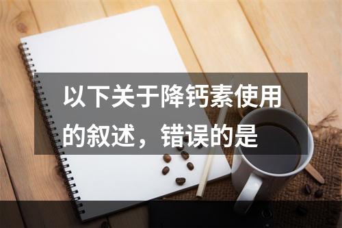 以下关于降钙素使用的叙述，错误的是