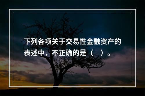 下列各项关于交易性金融资产的表述中，不正确的是（　）。