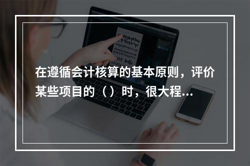 在遵循会计核算的基本原则，评价某些项目的（ ）时，很大程度上