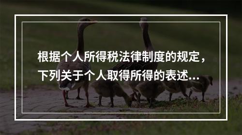 根据个人所得税法律制度的规定，下列关于个人取得所得的表述中，