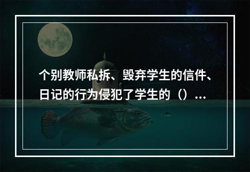 个别教师私拆、毁弃学生的信件、日记的行为侵犯了学生的（）。